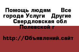 Помощь людям . - Все города Услуги » Другие   . Свердловская обл.,Полевской г.